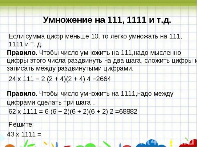 Умножение на 111, 1111 и т.д.Если сумма цифр меньше 10, то легко умножать на 111, 1111 и т. д.Правило. Чтобы число умножить на 111,надо мысленно цифры этого числа раздвинуть на два шага, сложить цифры и записать между раздвинутыми цифрами.Правило. Ч…
