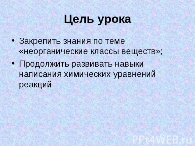 Цель урокаЗакрепить знания по теме «неорганические классы веществ»;Продолжить развивать навыки написания химических уравнений реакций