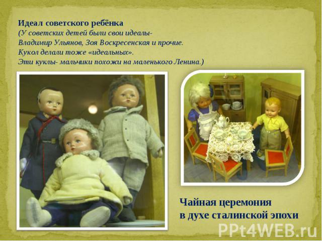 Идеал советского ребёнка(У советских детей были свои идеалы-Владимир Ульянов, Зоя Воскресенская и прочие.Кукол делали тоже «идеальных». Эти куклы- мальчики похожи на маленького Ленина.)Чайная церемония в духе сталинской эпохи