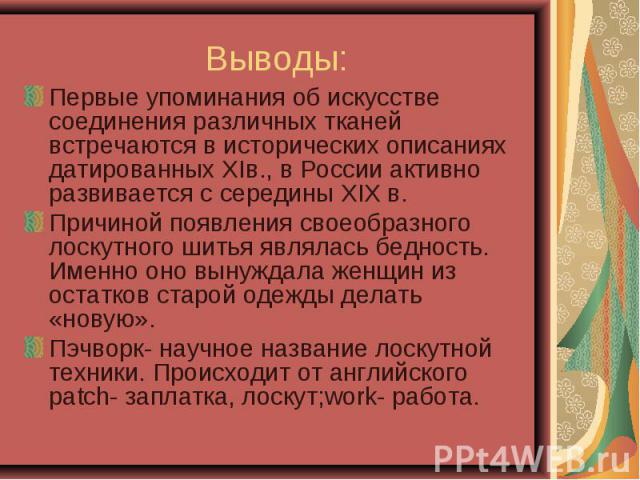 Выводы:Первые упоминания об искусстве соединения различных тканей встречаются в исторических описаниях датированных XIв., в России активно развивается с середины ХIХ в.Причиной появления своеобразного лоскутного шитья являлась бедность. Именно оно в…