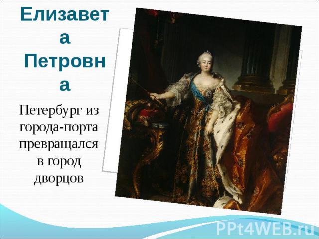 Елизавета ПетровнаПетербург из города-порта превращался в город дворцов