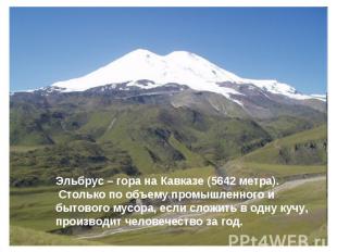 Эльбрус – гора на Кавказе (5642 метра). Столько по объему промышленного и бытово