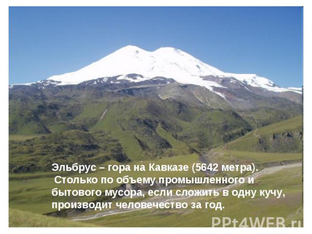 Эльбрус – гора на Кавказе (5642 метра). Столько по объему промышленного и бытового мусора, если сложить в одну кучу, производит человечество за год.