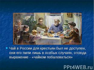 Чай в России для крестьян был не доступен, они его пили лишь в особых случаях, о