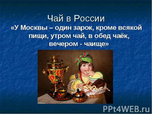 Чай в России«У Москвы – один зарок, кроме всякой пищи, утром чай, в обед чаёк, вечером - чаище»