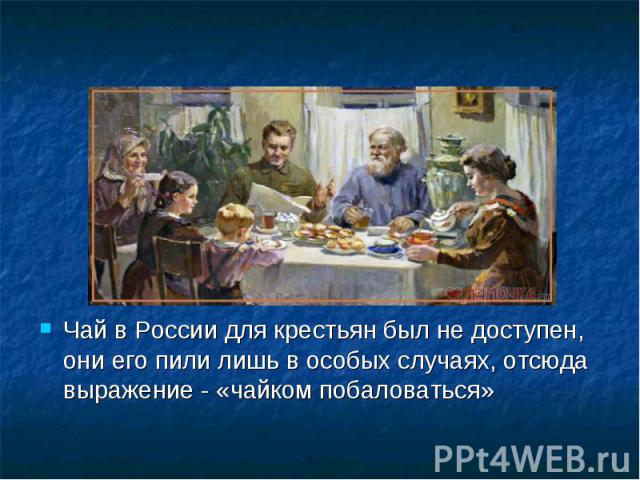 Чай в России для крестьян был не доступен, они его пили лишь в особых случаях, отсюда выражение - «чайком побаловаться»