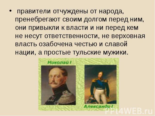 правители отчуждены от народа, пренебрегают своим долгом перед ним, они привыкли к власти и ни перед кем не несут ответственности, не верховная власть озабочена честью и славой нации, а простые тульские мужики.