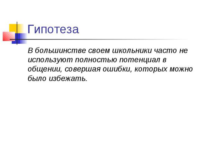 Гипотеза В большинстве своем школьники часто не используют полностью потенциал в общении, совершая ошибки, которых можно было избежать.