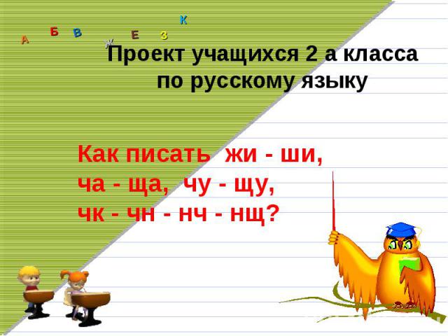Проект учащихся 2 а классапо русскому языкуКак писать жи - ши,ча - ща, чу - щу, чк - чн - нч - нщ?
