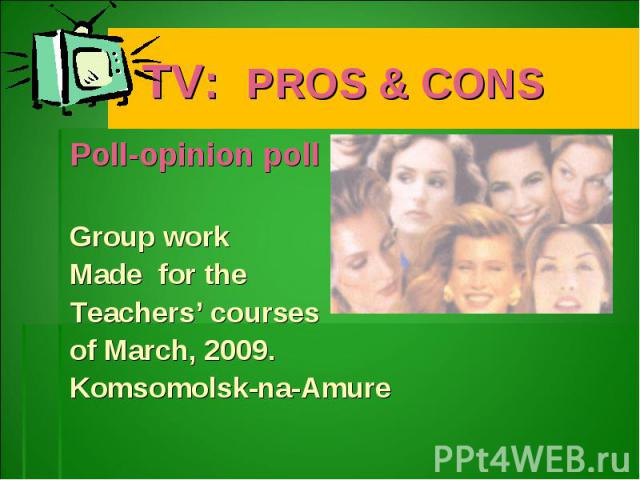 TV: PROS & CONSPoll-opinion pollGroup workMade for the Teachers’ courses of March, 2009.Komsomolsk-na-Amure