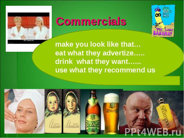 Commercialsmake you look like that…eat what they advertize…..drink what they want…...use what they recommend us