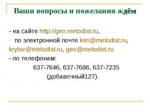 Ваши вопросы и пожелания ждём- на сайте http://geo.metodist.ru,по электронной по