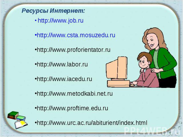 Ресурсы Интернет: http://www.job.ruhttp://www.csta.mosuzedu.ruhttp://www.proforientator.ruhttp://www.labor.ruhttp://www.iacedu.ruhttp://www.metodkabi.net.ruhttp://www.proftime.edu.ruhttp://www.urc.ac.ru/abiturient/index.html