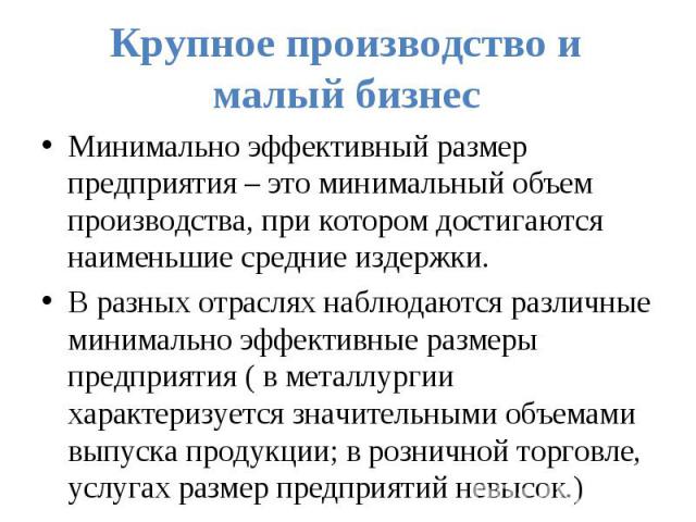 Крупное производство и малый бизнесМинимально эффективный размер предприятия – это минимальный объем производства, при котором достигаются наименьшие средние издержки.В разных отраслях наблюдаются различные минимально эффективные размеры предприятия…