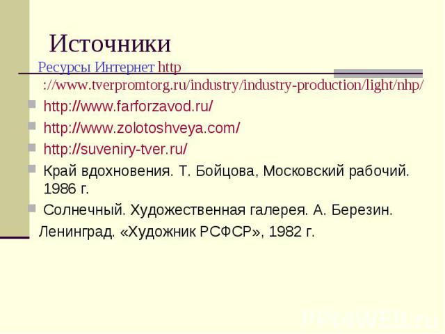 Источники Ресурсы Интернет http://www.tverpromtorg.ru/industry/industry-production/light/nhp/http://www.farforzavod.ru/http://www.zolotoshveya.com/http://suveniry-tver.ru/Край вдохновения. Т. Бойцова, Московский рабочий. 1986 г.Солнечный. Художестве…