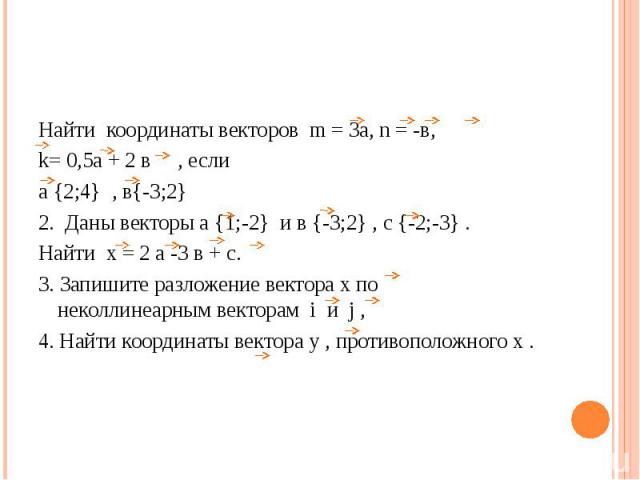 Найти координаты векторов m = 3а, n = -в, k= 0,5а + 2 в , если а {2;4} , в{-3;2}2. Даны векторы а {1;-2} и в {-3;2} , с {-2;-3} .Найти х = 2 а -3 в + с.3. Запишите разложение вектора х по неколлинеарным векторам i и j ,4. Найти координаты вектора у …