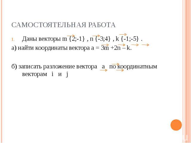Самостоятельная работаДаны векторы m {2;-1} , n {-3;4} , k {-1;-5} .а) найти координаты вектора а = 3m +2n – k.б) записать разложение вектора а по координатным векторам i и j
