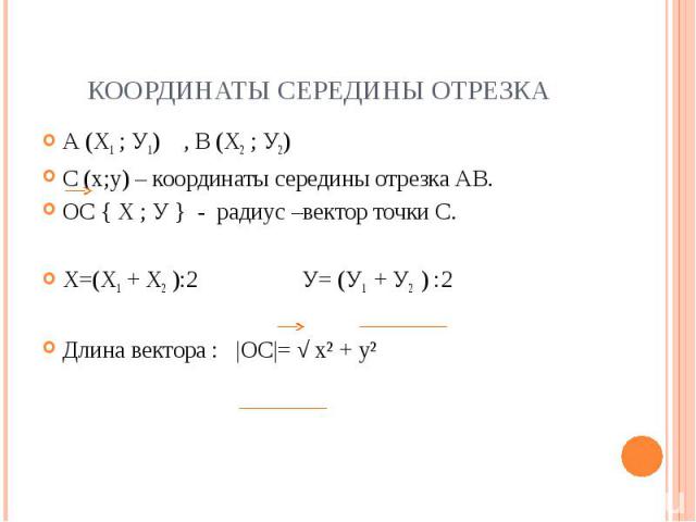 Координаты середины отрезкаА (Х1 ; У1) , В (Х2 ; У2) С (х;у) – координаты середины отрезка АВ.ОС { Х ; У } - радиус –вектор точки С.Х=(Х1 + Х2 ):2 У= (У1 + У2 ) :2Длина вектора : |ОС|= √ х² + у²