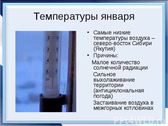 Температуры январяСамые низкие температуры воздуха – северо-восток Сибири (Якутия)Причины: Малое количество солнечной радиации Сильное выхолаживание территории (антициклональная погода) Застаивание воздуха в межгорных котловинах