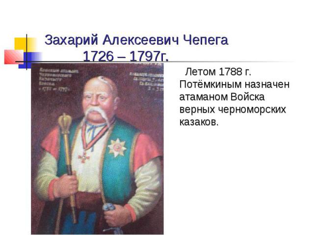 Захарий Алексеевич Чепега 1726 – 1797г. Летом 1788 г. Потёмкиным назначен атаманом Войска верных черноморских казаков.