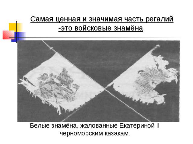Самая ценная и значимая часть регалий -это войсковые знамёна Белые знамёна, жалованные Екатериной II черноморским казакам.