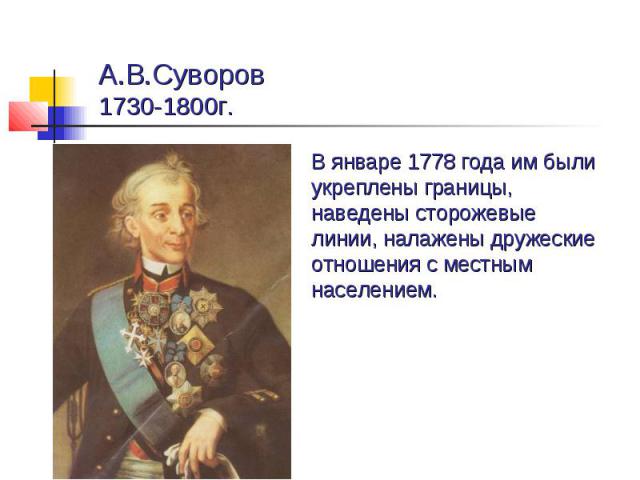 А.В.Суворов1730-1800г.В январе 1778 года им были укреплены границы, наведены сторожевые линии, налажены дружеские отношения с местным населением.