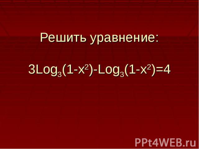 Решить уравнение:3Log3(1-x2)-Log3(1-x2)=4