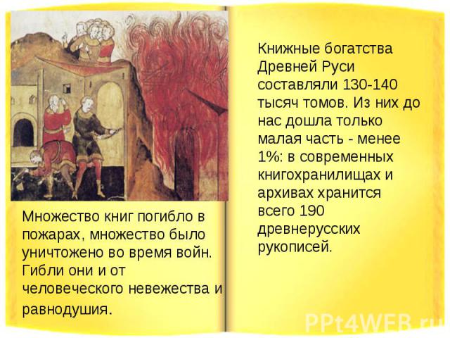 Книжные богатства Древней Руси составляли 130-140 тысяч томов. Из них до нас дошла только малая часть - менее 1%: в современных книгохранилищах и архивах хранится всего 190 древнерусских  рукописей.Множество книг погибло в пожарах, множество было ун…