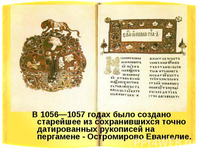 В 1056—1057 годах было создано старейшее из сохранившихся точно датированных рукописей на пергамене - Остромирово Евангелие.