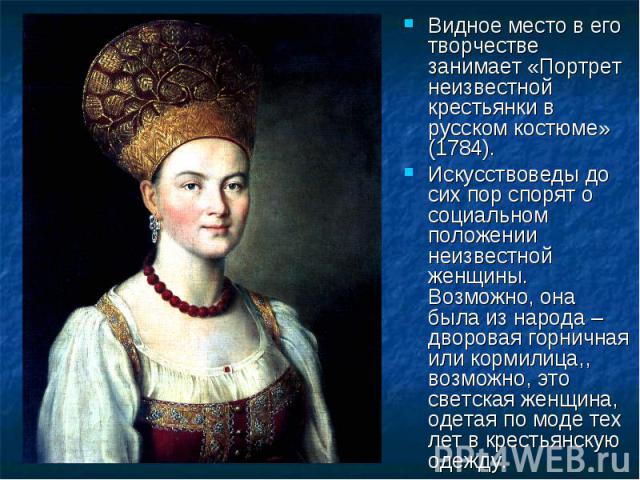 Видное место в его творчестве занимает «Портрет неизвестной крестьянки в русском костюме» (1784).Искусствоведы до сих пор спорят о социальном положении неизвестной женщины. Возможно, она была из народа – дворовая горничная или кормилица,, возможно, …