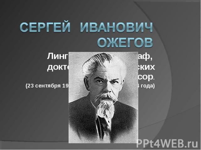 СергейИванович ОжеговЛингвист, лексикограф, доктор филологических наук, профессор.(23 сентября 1900 года – 15 декабря 1964 года)