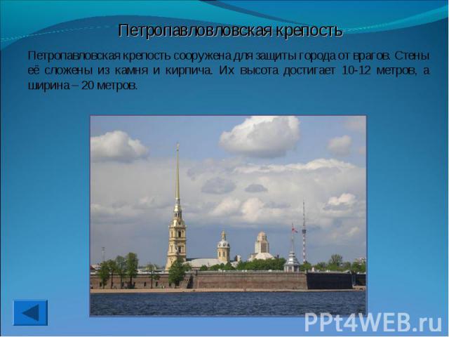 Петропавловловская крепостьПетропавловская крепость сооружена для защиты города от врагов. Стены её сложены из камня и кирпича. Их высота достигает 10-12 метров, а ширина – 20 метров.