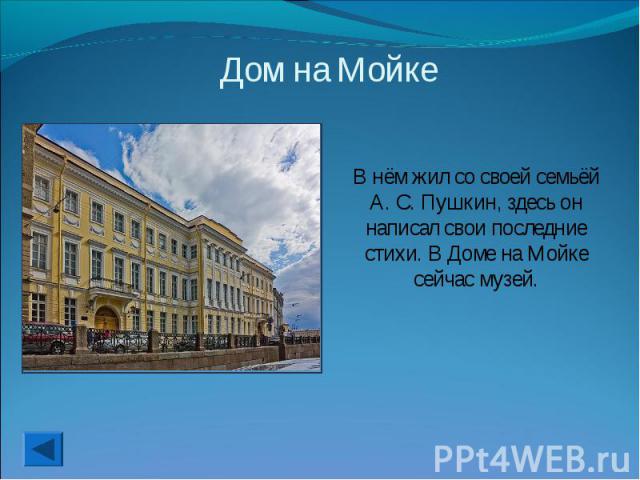 Дом на МойкеВ нём жил со своей семьёй А. С. Пушкин, здесь он написал свои последние стихи. В Доме на Мойке сейчас музей.
