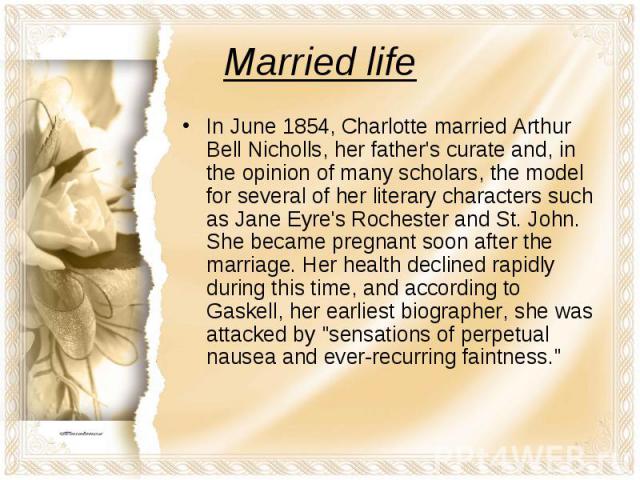 Married lifeIn June 1854, Charlotte married Arthur Bell Nicholls, her father's curate and, in the opinion of many scholars, the model for several of her literary characters such as Jane Eyre's Rochester and St. John. She became pregnant soon after t…