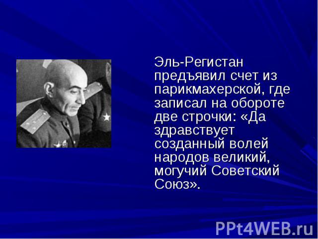 Эль-Регистан предъявил счет из парикмахерской, где записал на обороте две строчки: «Да здравствует созданный волей народов великий, могучий Советский Союз».