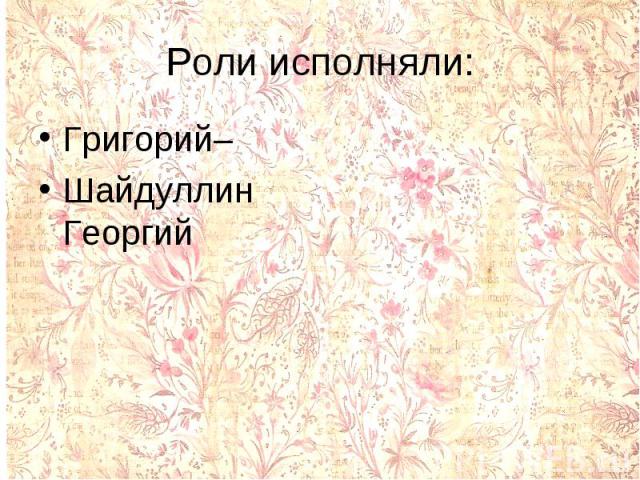 Роли исполняли:Григорий– Шайдуллин Георгий