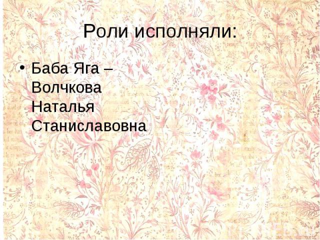 Роли исполняли:Баба Яга – Волчкова Наталья Станиславовна