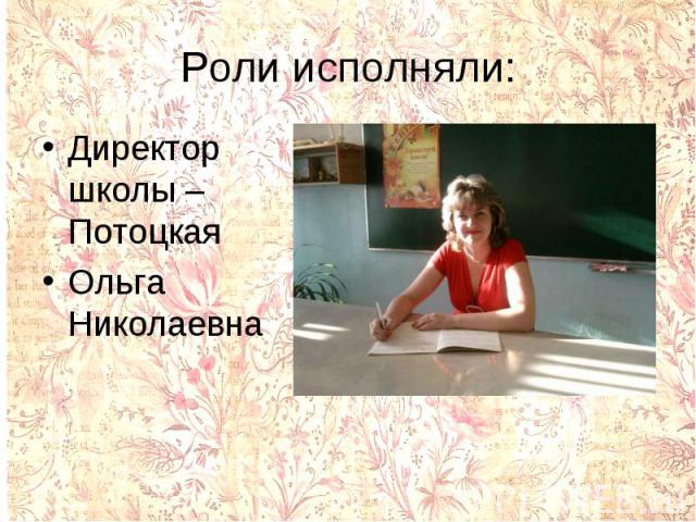 Роли исполняли:Директор школы – ПотоцкаяОльга Николаевна