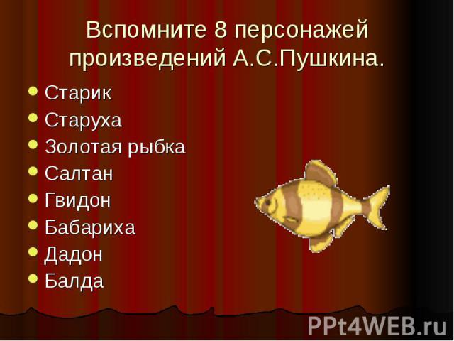 Вспомните 8 персонажей произведений А.С.Пушкина.СтарикСтарухаЗолотая рыбкаСалтанГвидонБабарихаДадонБалда