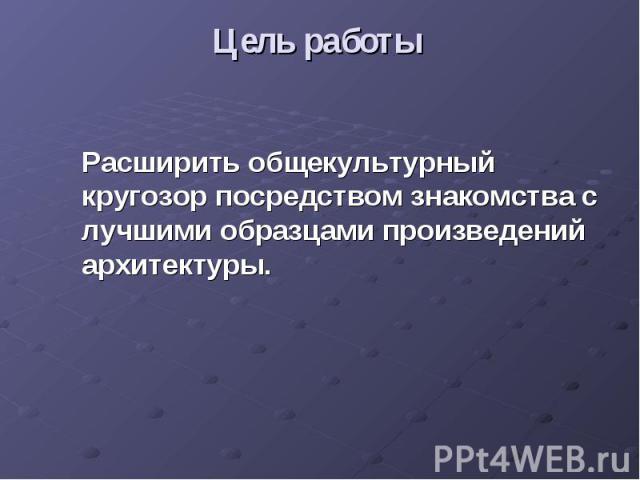 Цель работыРасширить общекультурный кругозор посредством знакомства с лучшими образцами произведений архитектуры.