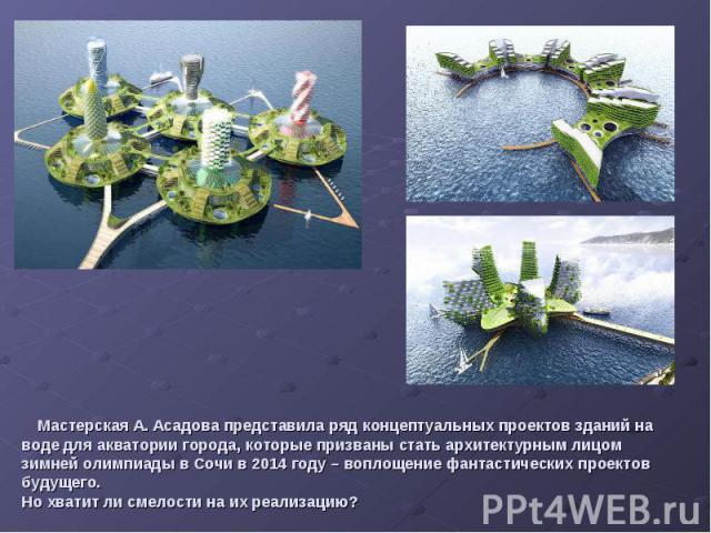 Мастерская А. Асадова представила ряд концептуальных проектов зданий на воде для акватории города, которые призваны стать архитектурным лицом зимней олимпиады в Сочи в 2014 году – воплощение фантастических проектов будущего.Но хватит ли смелости на …
