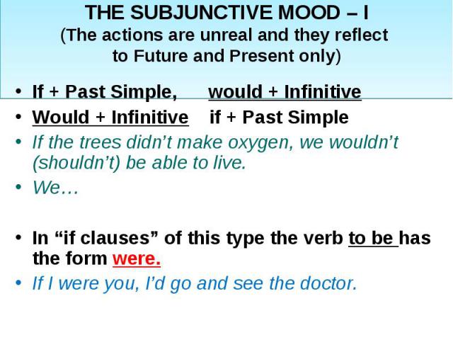 THE SUBJUNCTIVE MOOD – I(The actions are unreal and they reflect to Future and Present only)If + Past Simple, would + InfinitiveWould + Infinitive if + Past Simple If the trees didn’t make oxygen, we wouldn’t (shouldn’t) be able to live.We…In “if cl…