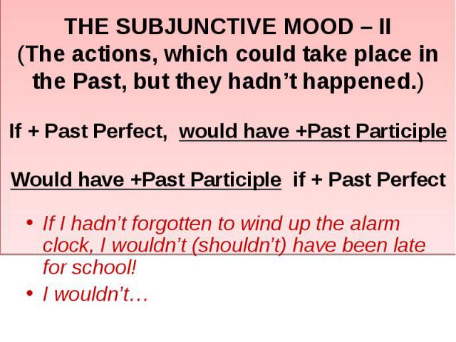 THE SUBJUNCTIVE MOOD – II(The actions, which could take place in the Past, but they hadn’t happened.)If + Past Perfect, would have +Past Participle Would have +Past Participle if + Past Perfect 