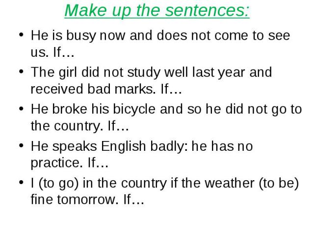 Make up the sentences:He is busy now and does not come to see us. If… The girl did not study well last year and received bad marks. If…He broke his bicycle and so he did not go to the country. If…He speaks English badly: he has no practice. If…I (to…