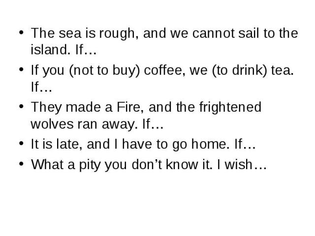 The sea is rough, and we cannot sail to the island. If…If you (not to buy) coffee, we (to drink) tea. If…They made a Fire, and the frightened wolves ran away. If…It is late, and I have to go home. If…What a pity you don’t know it. I wish…