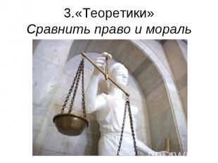 3.«Теоретики»Сравнить право и мораль