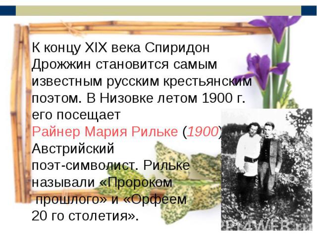 К концу XIX века Спиридон Дрожжин становится самым известным русским крестьянским поэтом. В Низовке летом 1900 г. его посещает Райнер Мария Рильке (1900). Австрийский поэт-символист. Рильке называли «Пророком прошлого» и «Орфеем 20 го столетия».