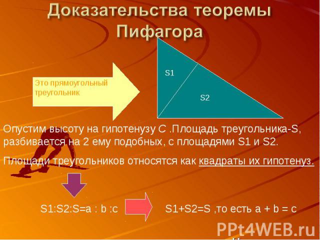 Ч.т.д.Доказательства теоремы ПифагораОпустим высоту на гипотенузу C .Площадь треугольника-S, разбивается на 2 ему подобных, с площадями S1 и S2.Площади треугольников относятся как квадраты их гипотенуз.