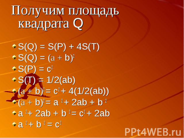 Получим площадь квадрата QS(Q) = S(P) + 4S(T)S(Q) = (а + b)2S(P) = c2S(T) = 1/2(ab)(а + b)2 = c2 + 4(1/2(ab))(а + b)2 = a 2 + 2ab + b 2a 2+ 2ab + b 2 = c2 + 2ab a 2 + b 2 = c2 Ч.т.д.