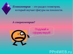 Планиметрия - это раздел геометрии, который изучает фигуры на плоскости.А стерео